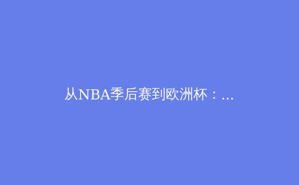 从NBA季后赛到欧洲杯：体育竞技背后的商业逻辑与社会价值