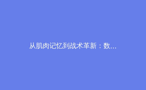 从肌肉记忆到战术革新：数字时代下运动员训练体系的范式转移 - 4