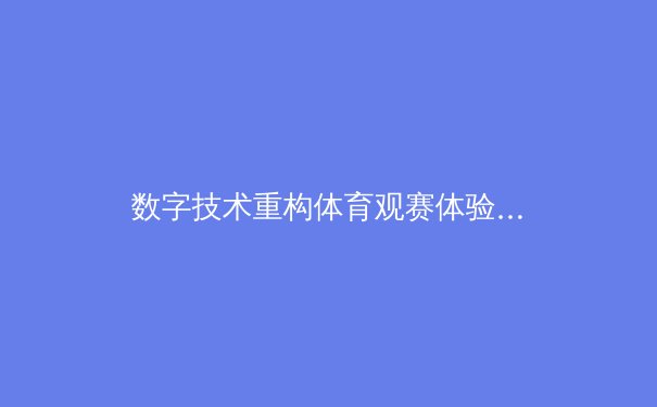 数字技术重构体育观赛体验：从沉浸式直播到数据化训练的革命性变革