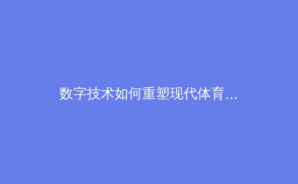 数字技术如何重塑现代体育观赛体验与产业格局 - 3