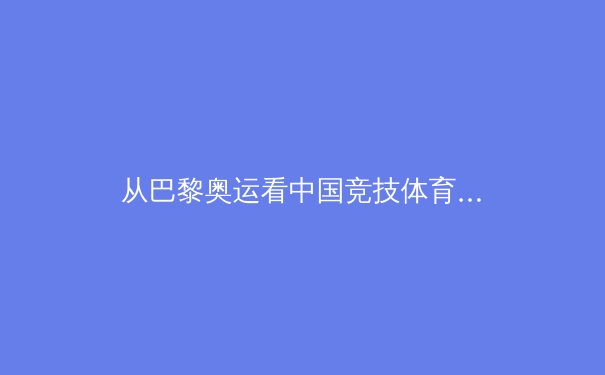 从巴黎奥运看中国竞技体育转型：金牌之外的格局重塑与全民健康浪潮