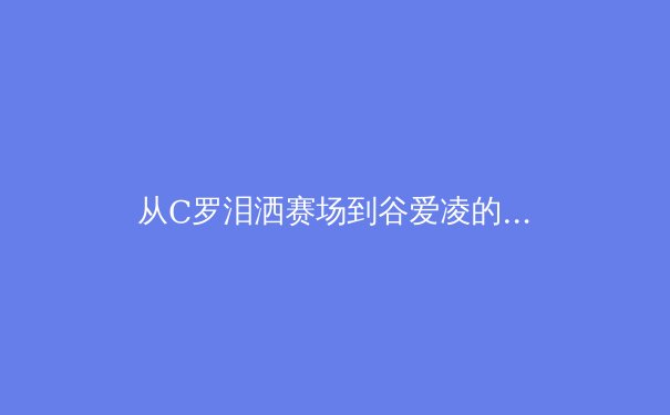 从C罗泪洒赛场到谷爱凌的突破：当代运动员心理韧性的多维透视 - 3
